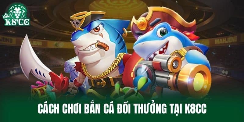 Cách chơi Bắn Cá Đổi Thưởng tại K8CC